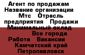 Агент по продажам › Название организации ­ Мтс › Отрасль предприятия ­ Продажи › Минимальный оклад ­ 18 000 - Все города Работа » Вакансии   . Камчатский край,Петропавловск-Камчатский г.